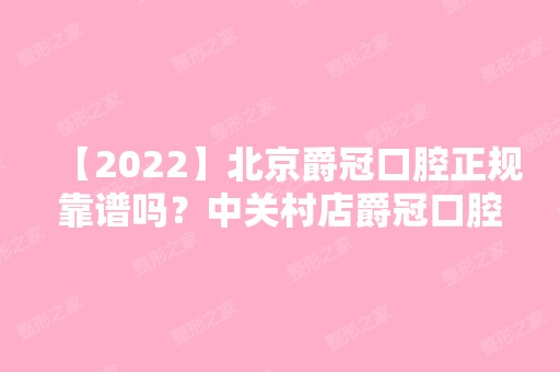 【2024】北京爵冠口腔正规靠谱吗？中关村店爵冠口腔收费可不贵哦