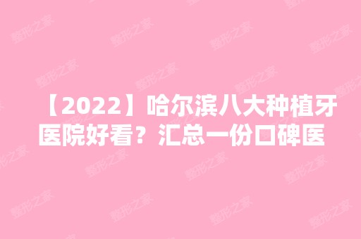 【2024】哈尔滨八大种植牙医院好看？汇总一份口碑医院排行榜前五点评!价格表全新查