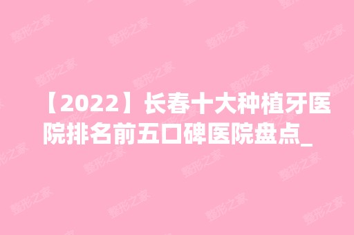 【2024】长春十大种植牙医院排名前五口碑医院盘点_尚氏华医、圣颜实力入围！