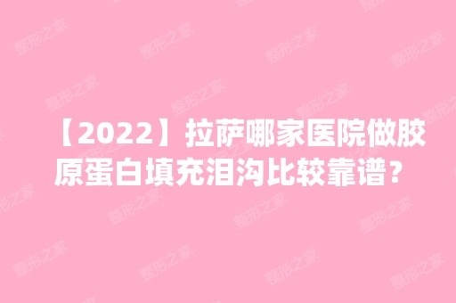 【2024】拉萨哪家医院做胶原蛋白填充泪沟比较靠谱？这几家预约量高口碑好_价格透明