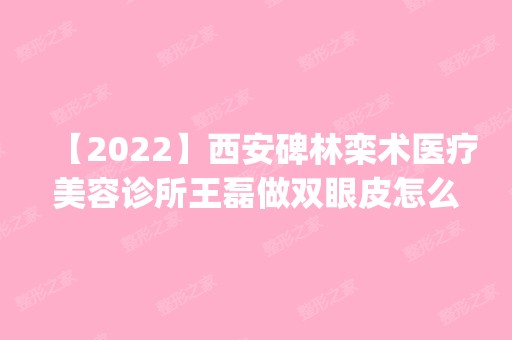 【2024】西安碑林栾术医疗美容诊所王磊做双眼皮怎么样？附医生简介|双眼皮案例及价