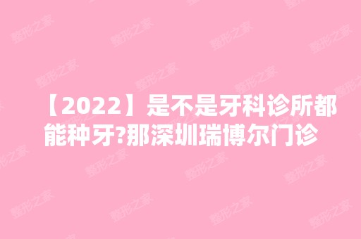 【2024】是不是牙科诊所都能种牙?那深圳瑞博尔门诊部种牙怎么样？