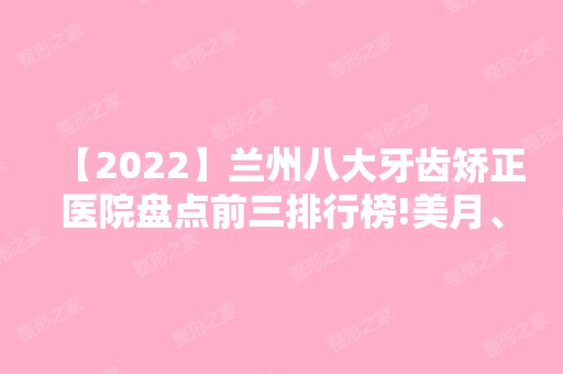 【2024】兰州八大牙齿矫正医院盘点前三排行榜!美月、美示、盛莲都在内!！