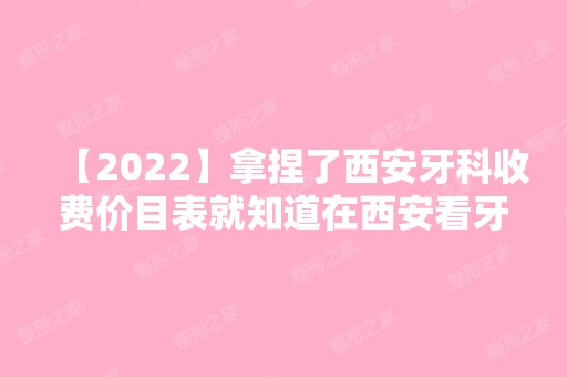 【2024】拿捏了西安牙科收费价目表就知道在西安看牙要花多少钱了