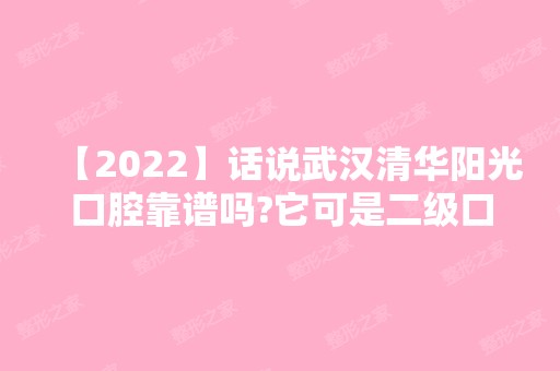 【2024】话说武汉清华阳光口腔靠谱吗?它可是二级口腔医院的等级