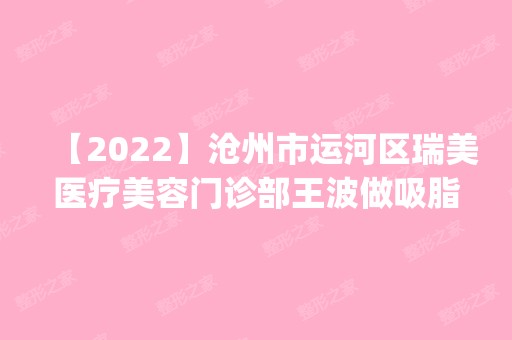 【2024】沧州市运河区瑞美医疗美容门诊部王波做吸脂抽脂怎么样？附医生简介|吸脂抽