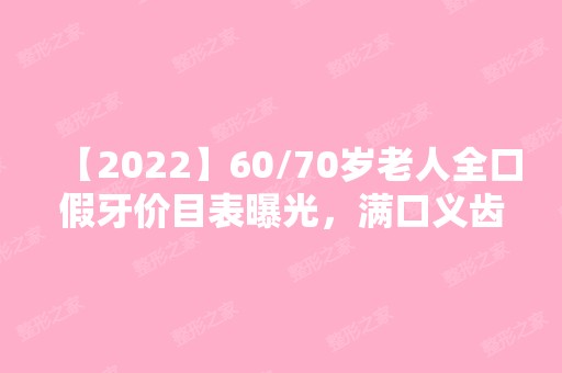 【2024】60/70岁老人全口假牙价目表曝光，满口义齿及种植牙费用都有