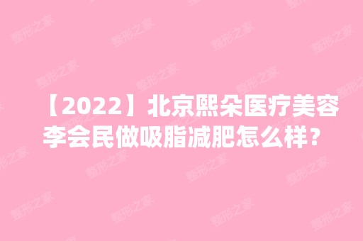 【2024】北京熙朵医疗美容李会民做吸脂减肥怎么样？附医生简介|吸脂减肥案例及价格