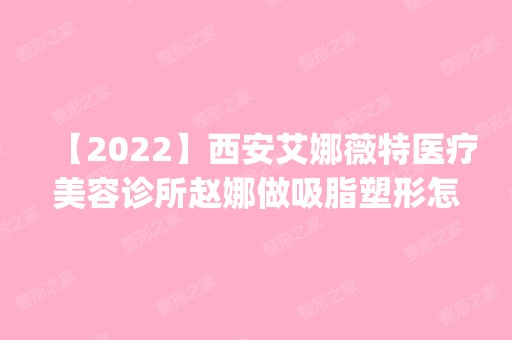 【2024】西安艾娜薇特医疗美容诊所赵娜做吸脂塑形怎么样？附医生简介|吸脂塑形案例