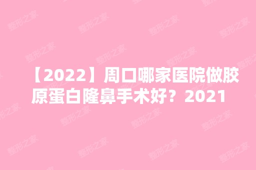 【2024】周口哪家医院做胶原蛋白隆鼻手术好？2024排行前10盘点!个个都是口碑好且人气