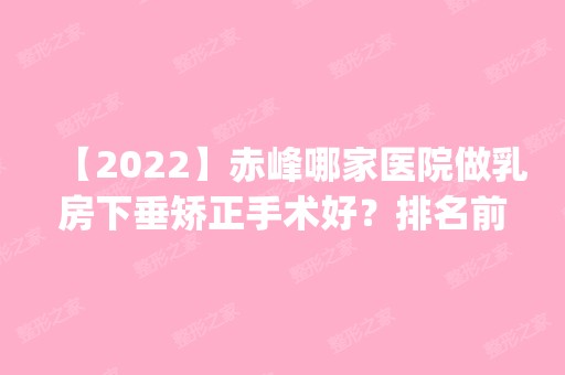 【2024】赤峰哪家医院做乳房下垂矫正手术好？排名前四权威医美口碑盘点_含手术价格