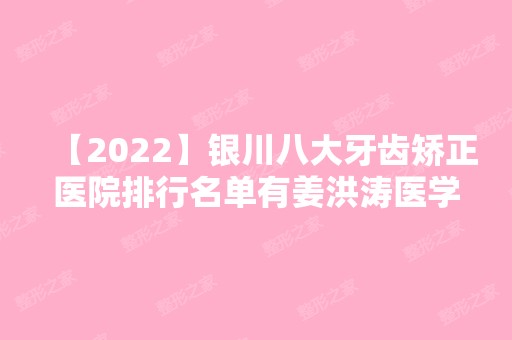 【2024】银川八大牙齿矫正医院排行名单有姜洪涛医学、华美、妮好漂亮等!价格收费均