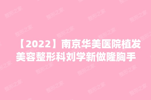 【2024】南京华美医院植发美容整形科刘学新做隆胸手术怎么样？附医生简介|隆胸手术