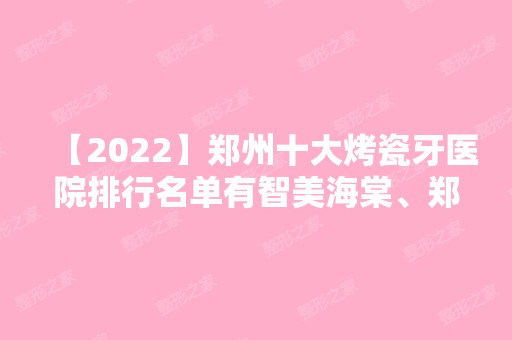 【2024】郑州十大烤瓷牙医院排行名单有智美海棠、郑东爱齿、俊生等!价格收费均价一