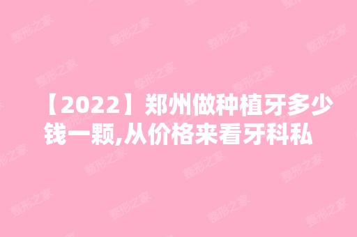 【2024】郑州做种植牙多少钱一颗,从价格来看牙科私立贵还是医院贵