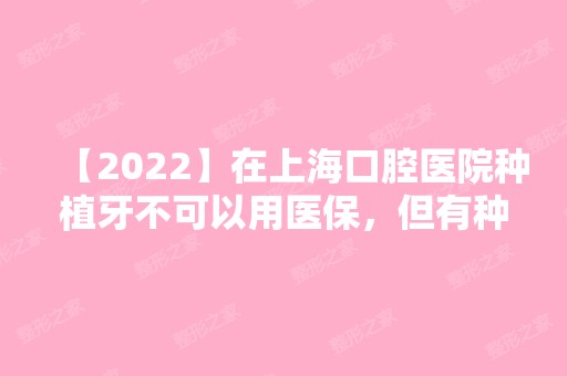 【2024】在上海口腔医院种植牙不可以用医保，但有种牙补贴政策