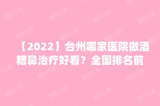 【2024】台州哪家医院做酒糟鼻治疗好看？全国排名前五医院来对比!价格(多少钱)参考！