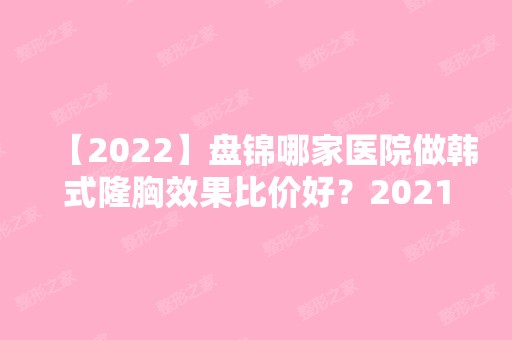 【2024】盘锦哪家医院做韩式隆胸效果比价好？2024排行前10盘点!个个都是口碑好且人气