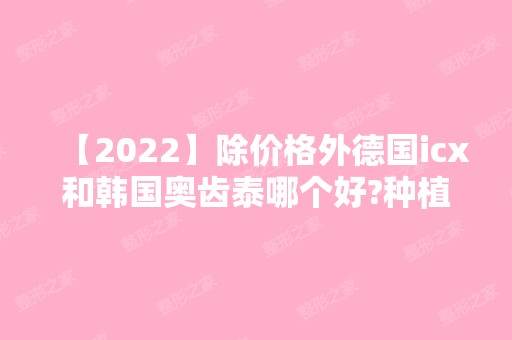 【2024】除价格外德国icx和韩国奥齿泰哪个好?种植牙优缺点和寿命PK