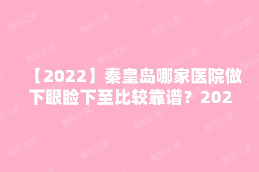 【2024】秦皇岛哪家医院做下眼睑下至比较靠谱？2024排行前10盘点!个个都是口碑好且人