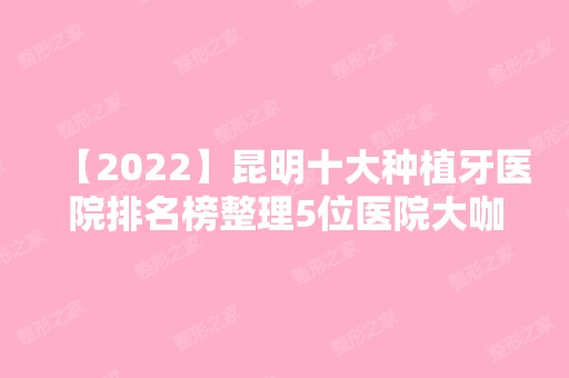 【2024】昆明十大种植牙医院排名榜整理5位医院大咖!长城、玛丽亚、雨芮医学等任选！