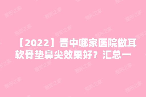 【2024】晋中哪家医院做耳软骨垫鼻尖效果好？汇总一份口碑医院排行榜前五点评!价格