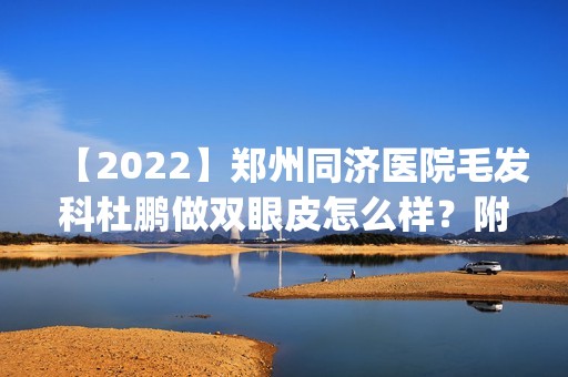 【2024】郑州同济医院毛发科杜鹏做双眼皮怎么样？附医生简介|双眼皮案例及价格表