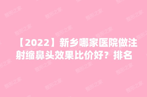 【2024】新乡哪家医院做注射缩鼻头效果比价好？排名前四医院汇总_附价格查询！