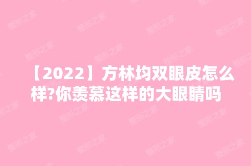 【2024】方林均双眼皮怎么样?你羡慕这样的大眼睛吗?附真实案例图