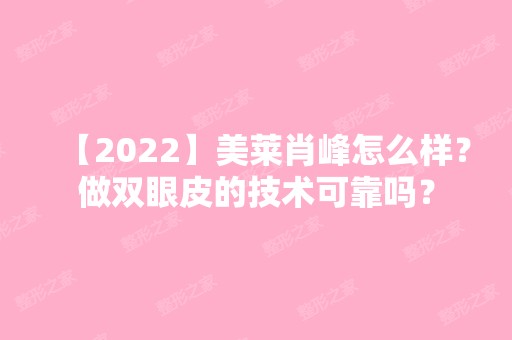 【2024】美莱肖峰怎么样？做双眼皮的技术可靠吗？