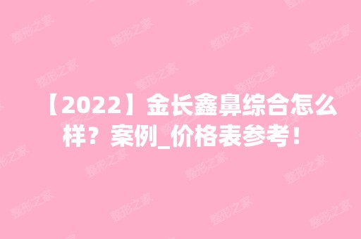 【2024】金长鑫鼻综合怎么样？案例_价格表参考！