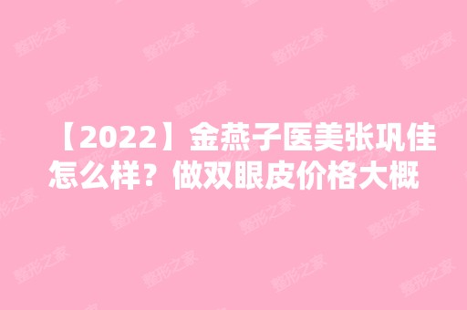 【2024】金燕子医美张巩佳怎么样？做双眼皮价格大概是多少？