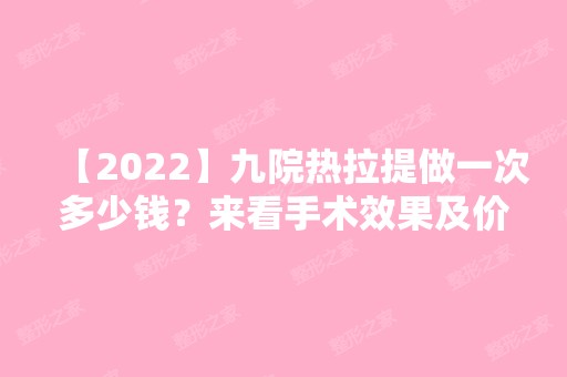 【2024】九院热拉提做一次多少钱？来看手术效果及价格表