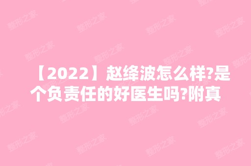 【2024】赵绛波怎么样?是个负责任的好医生吗?附真实案例图