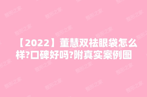 【2024】董慧双祛眼袋怎么样?口碑好吗?附真实案例图