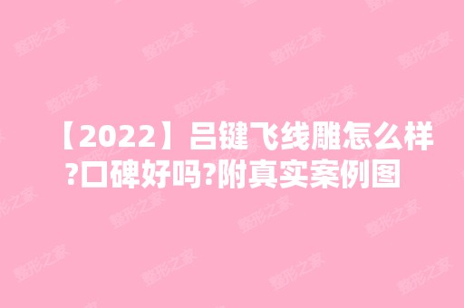 【2024】吕键飞怎么样?口碑好吗?附真实案例图