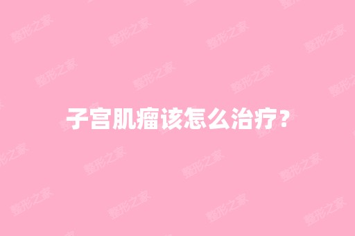 子宫肌瘤该怎么治疗？