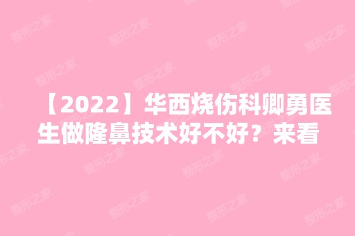 【2024】华西烧伤科卿勇医生做隆鼻技术好不好？来看详细介绍吧