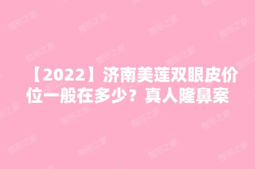 【2024】济南美莲双眼皮价位一般在多少？真人隆鼻案例分享