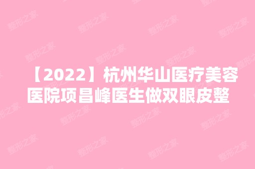 【2024】杭州华山医疗美容医院项昌峰医生做双眼皮整形效果怎么样？贵不贵？