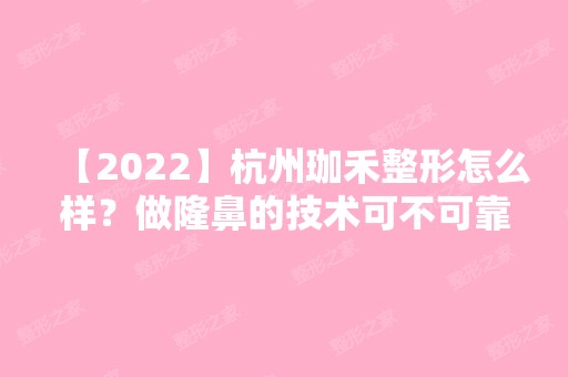 【2024】杭州珈禾整形怎么样？做隆鼻的技术可不可靠？来看看详细介绍