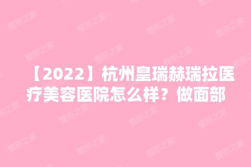 【2024】杭州皇瑞赫瑞拉医疗美容医院怎么样？做面部抗衰老技术如何？价格贵吗？