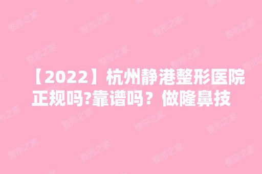 【2024】杭州静港整形医院正规吗?靠谱吗？做隆鼻技术好吗