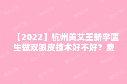 【2024】杭州芙艾王新宇医生做双眼皮技术好不好？费用贵不贵？