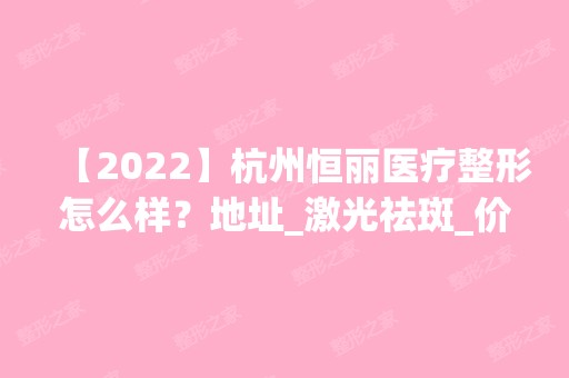 【2024】杭州恒丽医疗整形怎么样？地址_激光祛斑_价格表