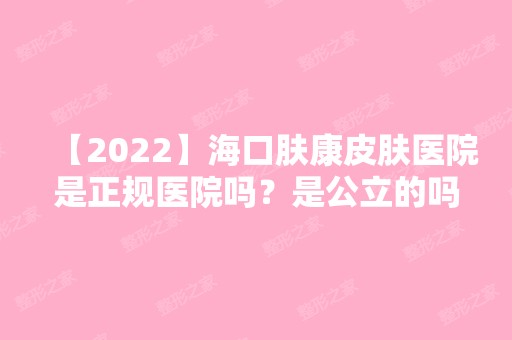 【2024】海口肤康皮肤医院是正规医院吗？是公立的吗？祛斑收费详细介绍