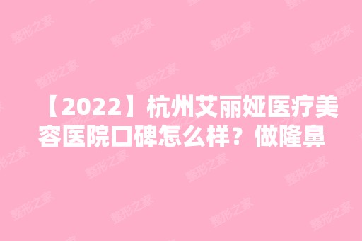 【2024】杭州艾丽娅医疗美容医院口碑怎么样？做隆鼻的技术好不好呢？收费多少