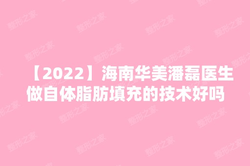 【2024】海南华美潘磊医生做自体脂肪填充的技术好吗？来看看相关情况