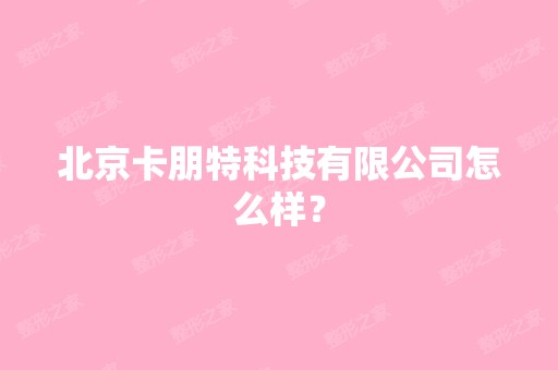 北京卡朋特科技有限公司怎么样？