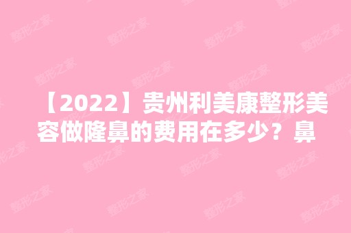 【2024】贵州利美康整形美容做隆鼻的费用在多少？鼻部整形案例